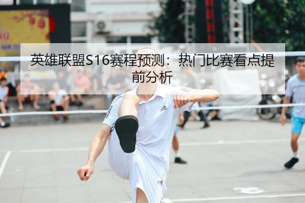 英雄联盟S16赛程预测：热门比赛看点提前分析
